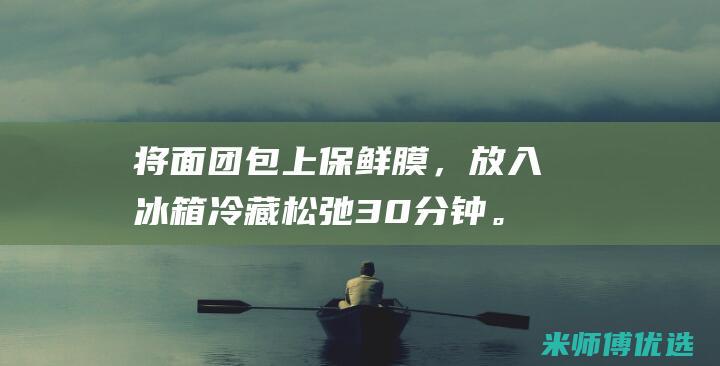 将面团包上保鲜膜，放入冰箱冷藏松弛 30 分钟。(将面团包上保存多久)
