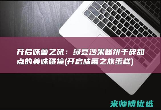 开启味蕾之旅：绿豆沙果酱饼干碎甜点的美味碰撞 (开启味蕾之旅蛋糕)