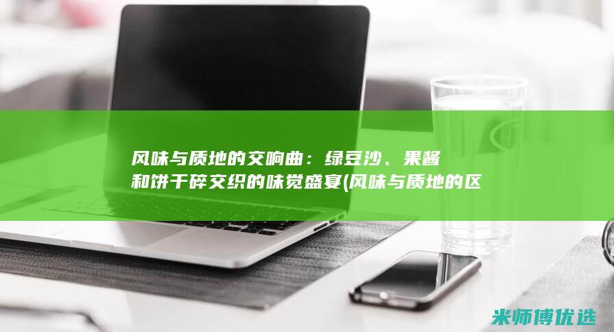 风味与质地的交响曲：绿豆沙、果酱和饼干碎交织的味觉盛宴 (风味与质地的区别)