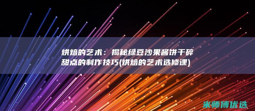 烘焙的艺术：揭秘绿豆沙果酱饼干碎甜点的制作技巧 (烘焙的艺术选修课)