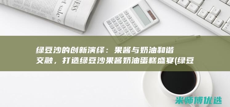 绿豆沙的创新演绎：果酱与奶油和谐交融，打造绿豆沙果酱奶油蛋糕盛宴 (绿豆沙介绍)