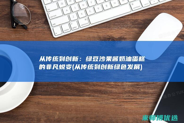 从传统到创新：绿豆沙果酱奶油蛋糕的非凡蜕变 (从传统到创新 绿色发展)