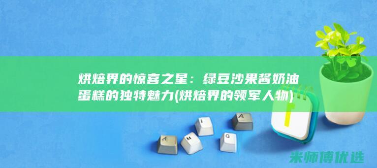 烘焙界的惊喜之星：绿豆沙果酱奶油蛋糕的独特魅力 (烘焙界的领军人物)
