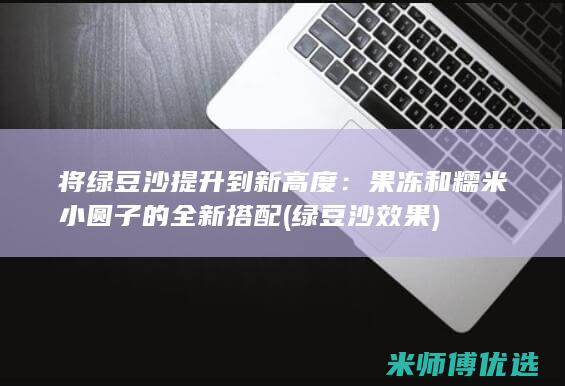 将绿豆沙提升到新高度：果冻和糯米小圆子的全新搭配 (绿豆沙效果)