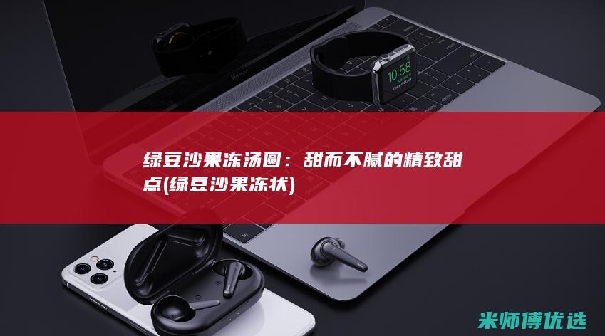 绿豆沙果冻汤圆：甜而不腻的精致甜点 (绿豆沙果冻状)