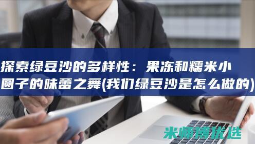 探索绿豆沙的多样性：果冻和糯米小圆子的味蕾之舞 (我们绿豆沙是怎么做的)