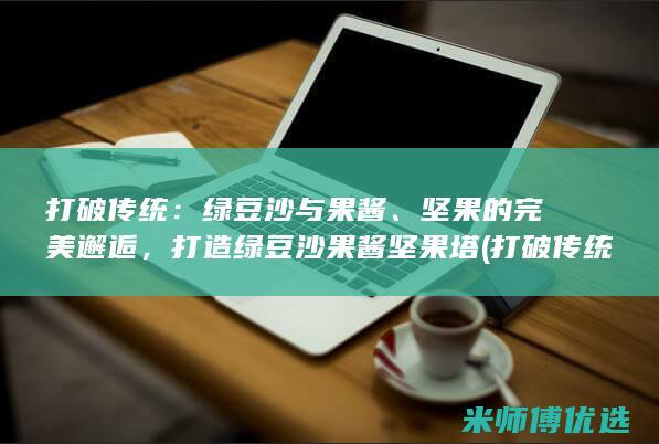 打破传统：绿豆沙与果酱、坚果的完美邂逅，打造绿豆沙果酱坚果塔 (打破传统的)
