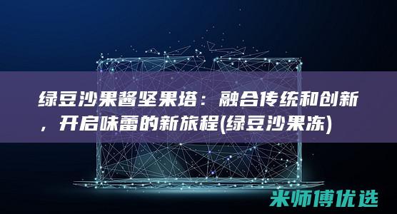 绿豆沙果酱坚果塔：融合传统和创新，开启味蕾的新旅程 (绿豆沙果冻)