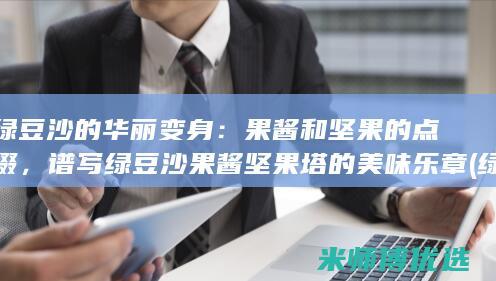 绿豆沙的华丽变身：果酱和坚果的点缀，谱写绿豆沙果酱坚果塔的美味乐章 (绿豆沙的口感)