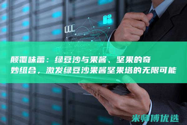 颠覆味蕾：绿豆沙与果酱、坚果的奇妙组合，激发绿豆沙果酱坚果塔的无限可能 (颠覆您的味蕾)