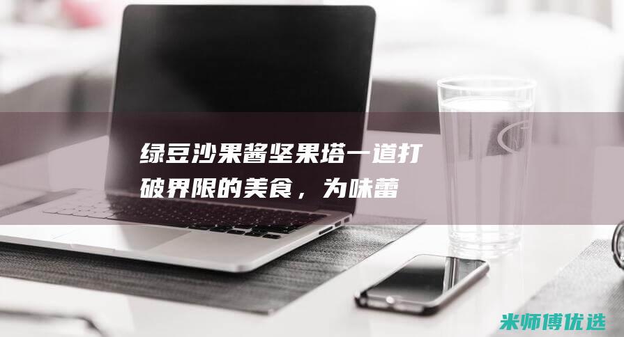 绿豆沙果酱坚果塔：一道打破界限的美食，为味蕾带来惊喜 (绿豆沙果酱坚果怎么做)