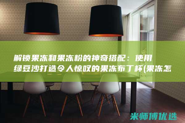 解锁果冻和果冻粉的神奇搭配：使用绿豆沙打造令人惊叹的果冻布丁杯 (果冻怎么获得)
