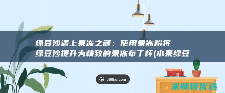 绿豆沙遇上果冻之谜：使用果冻粉将绿豆沙提升为精致的果冻布丁杯 (水果绿豆沙)