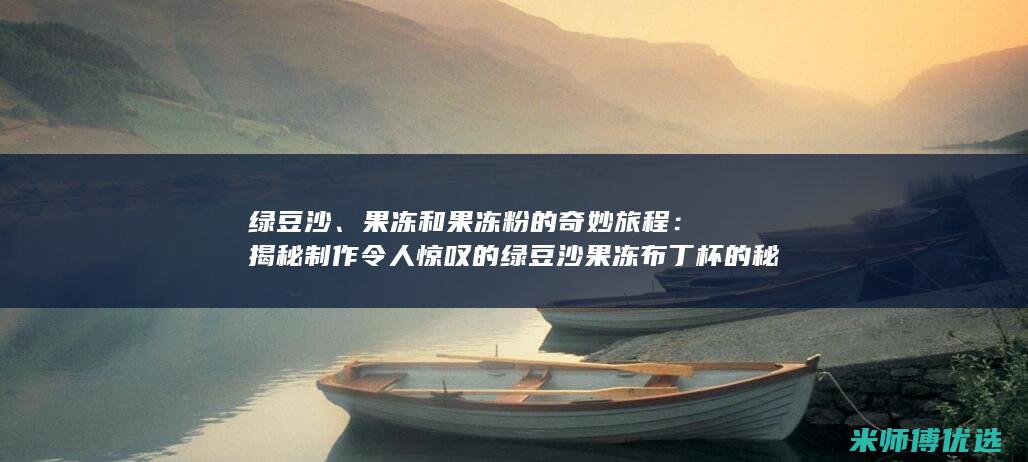 绿豆沙、果冻和果冻粉的奇妙旅程：揭秘制作令人惊叹的绿豆沙果冻布丁杯的秘诀 (绿豆沙果冻的制作步骤)