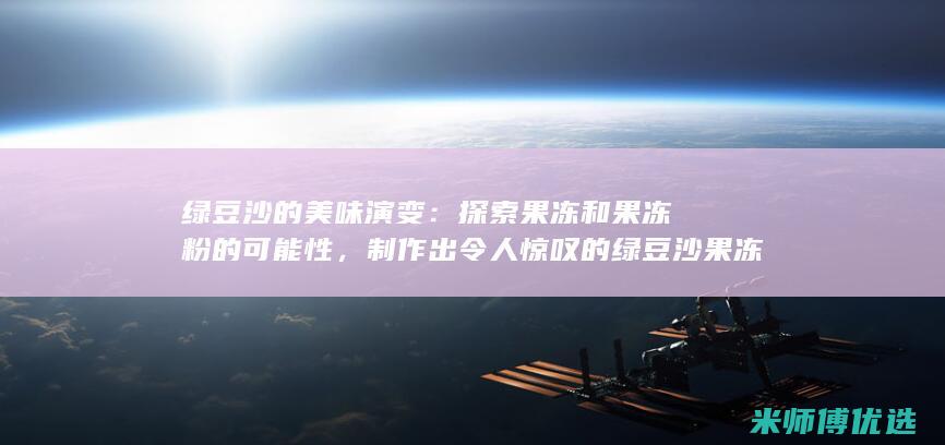 绿豆沙的美味演变：探索果冻和果冻粉的可能性，制作出令人惊叹的绿豆沙果冻布丁杯 (绿豆沙的美味怎么形容)