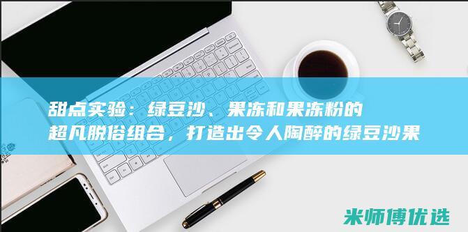 甜点实验：绿豆沙、果冻和果冻粉的超凡脱俗组合，打造出令人陶醉的绿豆沙果冻布丁杯 (甜点实验室)