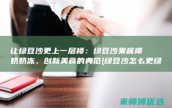 让绿豆沙更上一层楼：绿豆沙果酱椰奶奶冻，创新美食的典范 (绿豆沙怎么更绿)