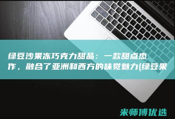 绿豆沙果冻巧克力甜品：一款甜点杰作，融合了亚洲和西方的味觉魅力 (绿豆果冻的做法)