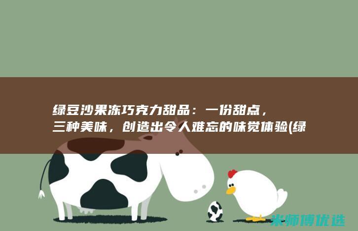 绿豆沙果冻巧克力甜品：一份甜点，三种美味，创造出令人难忘的味觉体验 (绿豆沙果冻状)