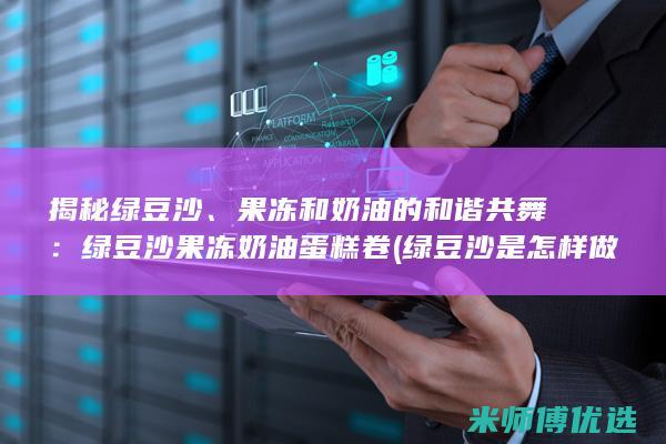 揭秘绿豆沙、果冻和奶油的和谐共舞：绿豆沙果冻奶油蛋糕卷 (绿豆沙是怎样做的)