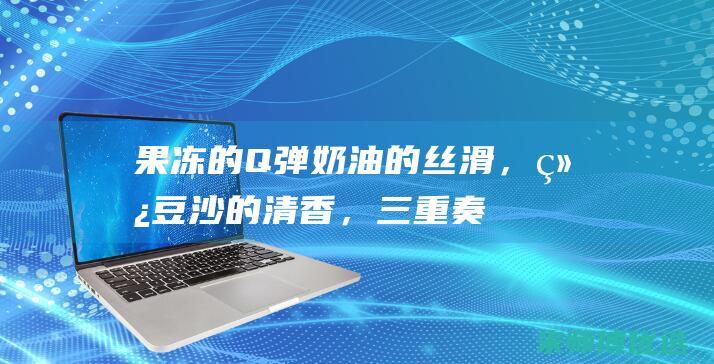 果冻的Q弹、奶油的丝滑，绿豆沙的清香，三重奏奏响绿豆沙果冻奶油蛋糕卷的美食乐章 (果冻ui)