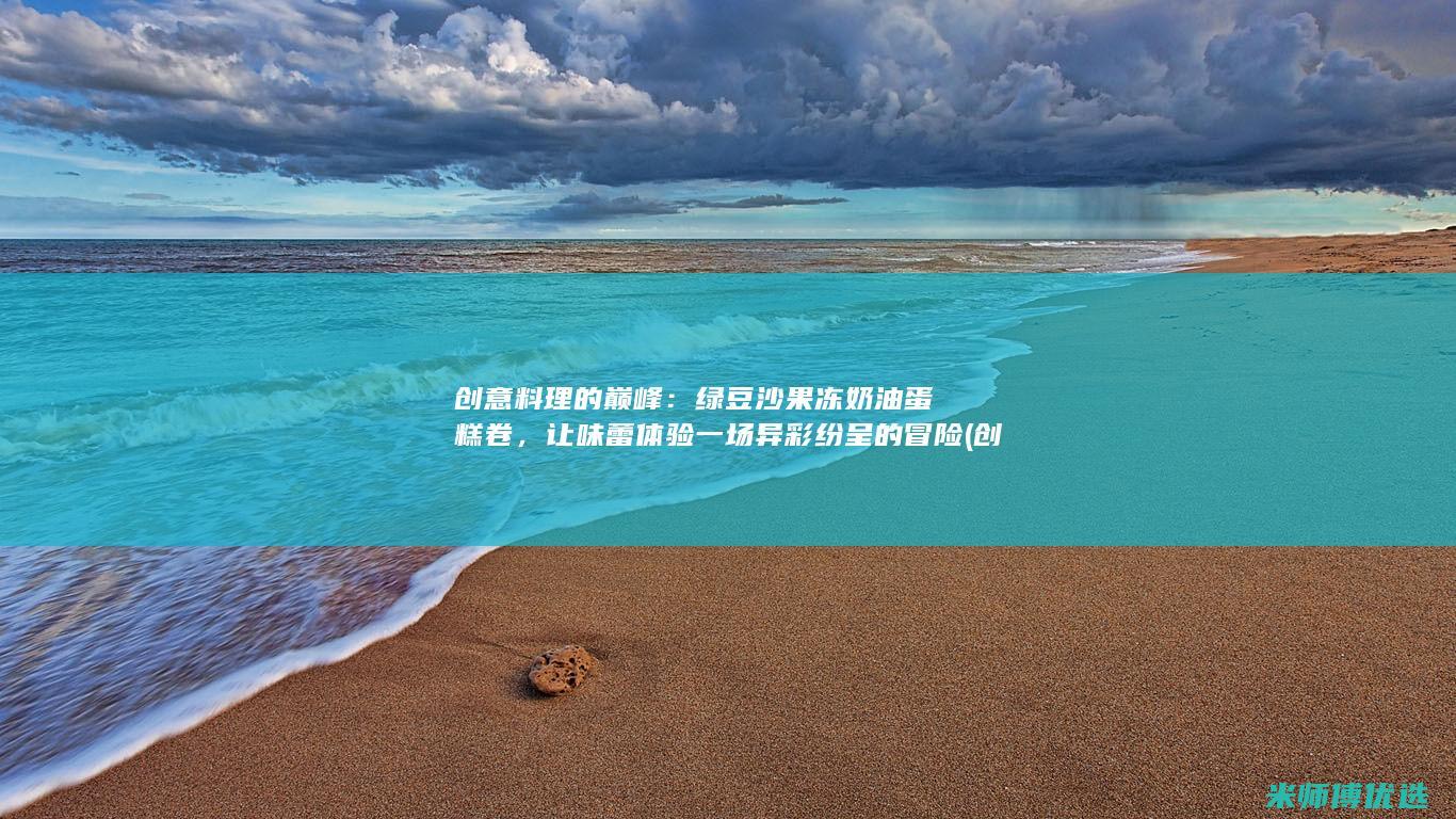 创意料理的巅峰：绿豆沙果冻奶油蛋糕卷，让味蕾体验一场异彩纷呈的冒险 (创意料理是什么意思)