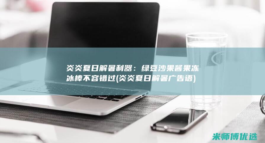 炎炎夏日解暑利器：绿豆沙果酱果冻冰棒不容错过 (炎炎夏日解暑广告语)