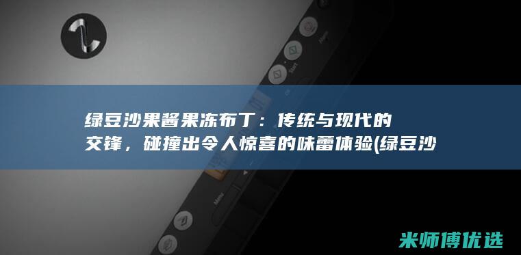 绿豆沙果酱果冻布丁：传统与现代的交锋，碰撞出令人惊喜的味蕾体验 (绿豆沙果酱果酱怎么做)