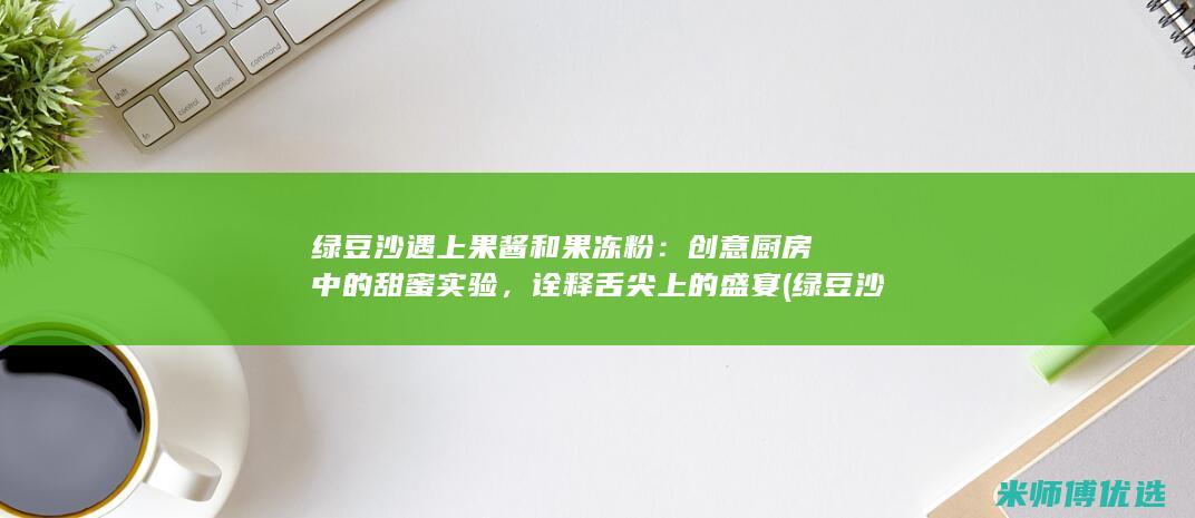 绿豆沙遇上果酱和果冻粉：创意厨房中的甜蜜实验，诠释舌尖上的盛宴 (绿豆沙放果皮)