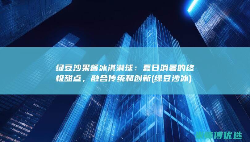 绿豆沙果酱冰淇淋球：夏日消暑的终极甜点，融合传统和创新 (绿豆沙 冰)