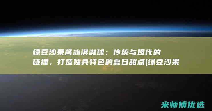 绿豆沙果酱冰淇淋球：传统与现代的碰撞，打造独具特色的夏日甜点 (绿豆沙果冻)