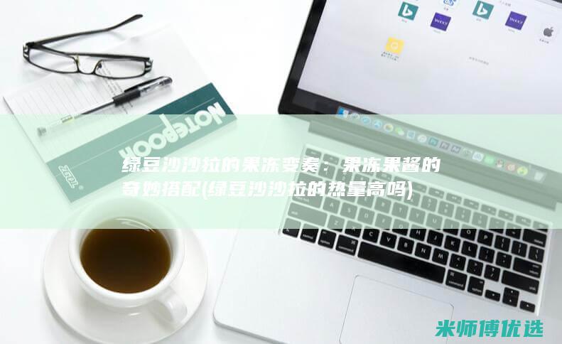 绿豆沙沙拉的果冻变奏：果冻果酱的奇妙搭配 (绿豆沙沙拉的热量高吗)