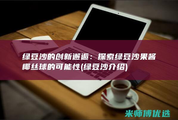 绿豆沙的创新邂逅：探索绿豆沙果酱椰丝球的可能性 (绿豆沙介绍)