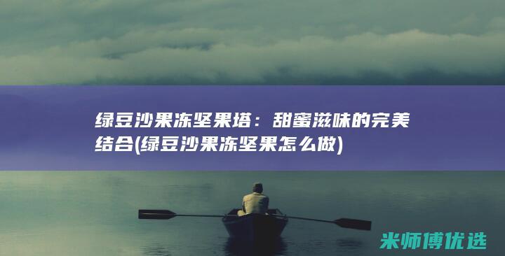绿豆沙果冻坚果塔：甜蜜滋味的完美结合 (绿豆沙果冻坚果怎么做)