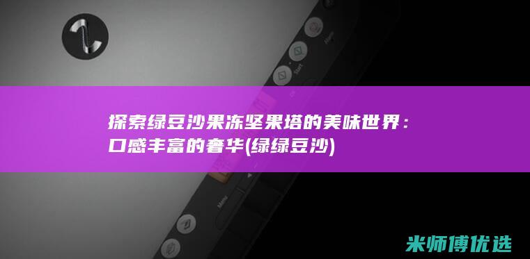 探索绿豆沙果冻坚果塔的美味世界：口感丰富的奢华 (绿绿豆沙)