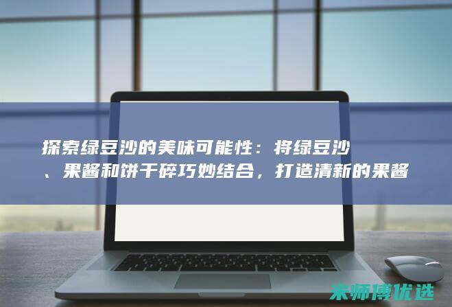 探索绿豆沙的美味可能性：将绿豆沙、果酱和饼干碎巧妙结合，打造清新的果酱饼干碎绿豆沙冰沙 (我们绿豆沙是怎么做的)