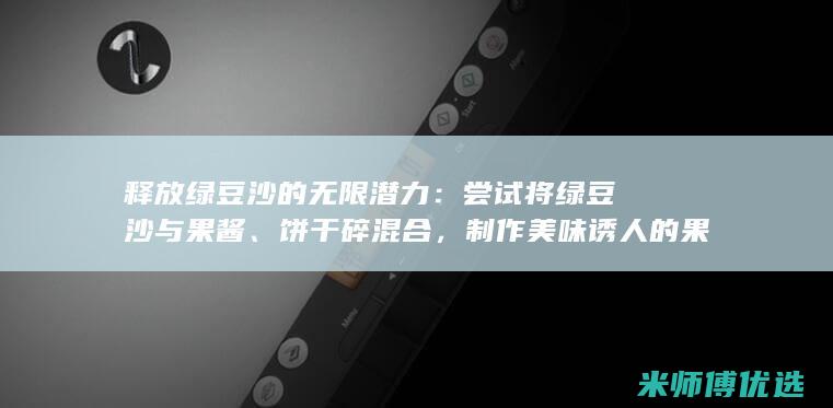 释放绿豆沙的无限潜力：尝试将绿豆沙与果酱、饼干碎混合，制作美味诱人的果酱饼干碎绿豆沙冰沙 (绿豆沙怎么做出来是绿色的)