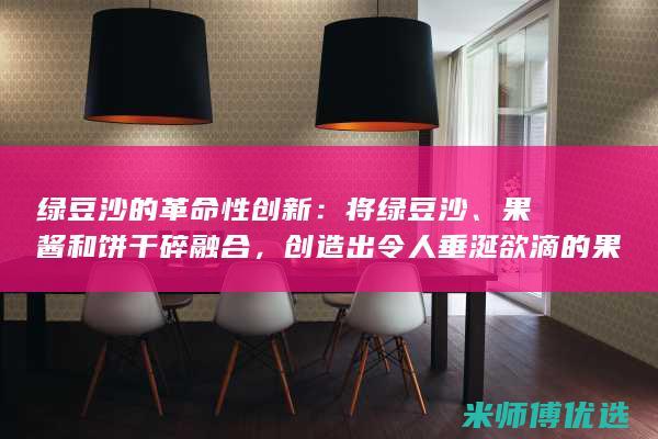绿豆沙的革命性创新：将绿豆沙、果酱和饼干碎融合，创造出令人垂涎欲滴的果酱饼干碎绿豆沙冰沙 (绿豆沙介绍)