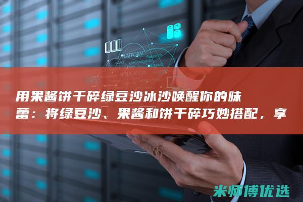 用果酱饼干碎绿豆沙冰沙唤醒你的味蕾：将绿豆沙、果酱和饼干碎巧妙搭配，享受清爽提神的味觉盛宴 (用果酱饼干碎的做法)