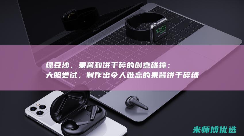绿豆沙、果酱和饼干碎的创意碰撞：大胆尝试，制作出令人难忘的果酱饼干碎绿豆沙冰沙，留下持久的味觉印象 (水果绿豆沙)