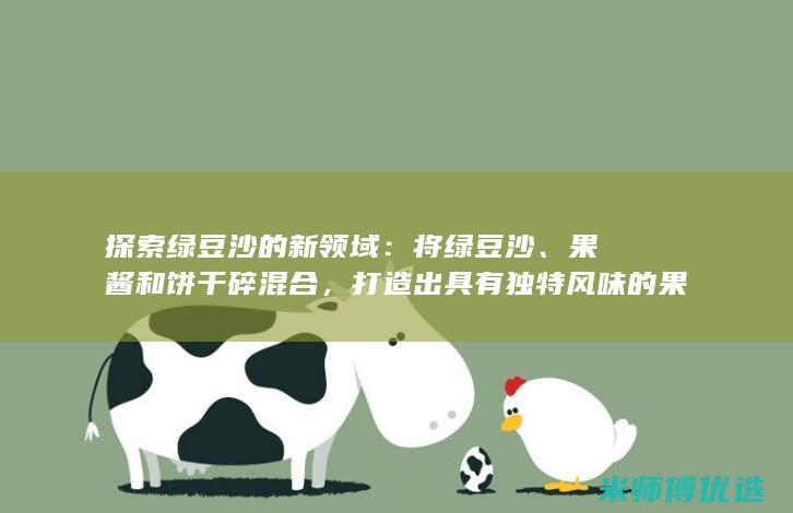 探索绿豆沙的新领域：将绿豆沙、果酱和饼干碎混合，打造出具有独特风味的果酱饼干碎绿豆沙冰沙 (绿豆沙介绍)