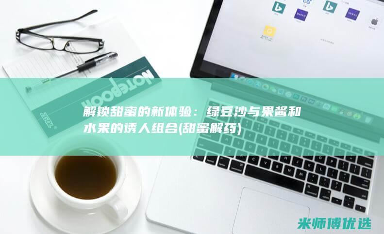 解锁甜蜜的新体验：绿豆沙与果酱和水果的诱人组合 (甜蜜解药)