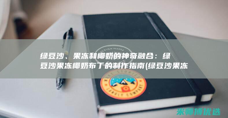 绿豆沙、果冻和椰奶的神奇融合：绿豆沙果冻椰奶布丁的制作指南 (绿豆沙果冻的制作步骤)