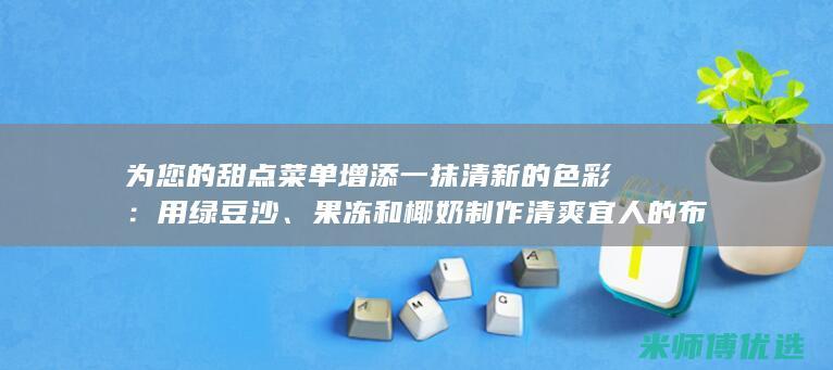 为您的甜点菜单增添一抹清新的色彩：用绿豆沙、果冻和椰奶制作清爽宜人的布丁 (甜点菜品介绍)