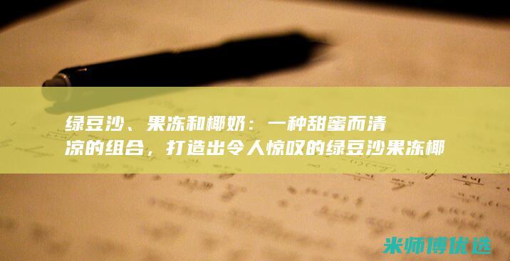 绿豆沙、果冻和椰奶：一种甜蜜而清凉的组合，打造出令人惊叹的绿豆沙果冻椰奶布丁 (绿豆沙果冻的制作步骤)