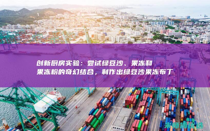 创新厨房实验：尝试绿豆沙、果冻和果冻粉的奇幻结合，制作出绿豆沙果冻布丁球 (创新厨房实验设计方案)