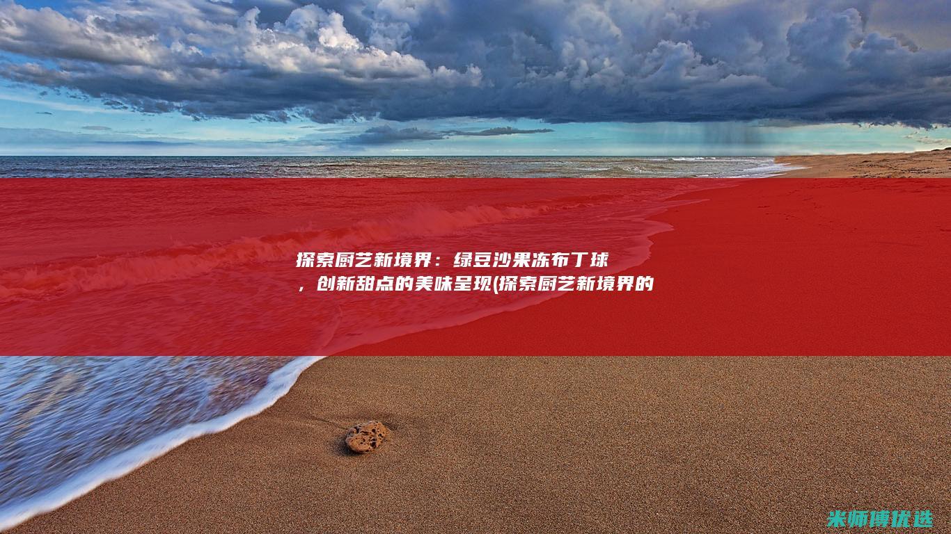 探索厨艺新境界：绿豆沙果冻布丁球，创新甜点的美味呈现 (探索厨艺新境界的句子)