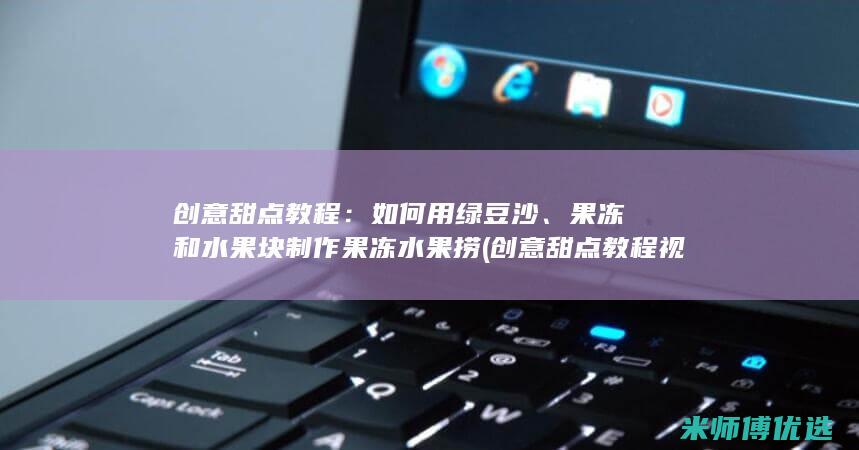 创意甜点教程：如何用绿豆沙、果冻和水果块制作果冻水果捞 (创意甜点教程视频)
