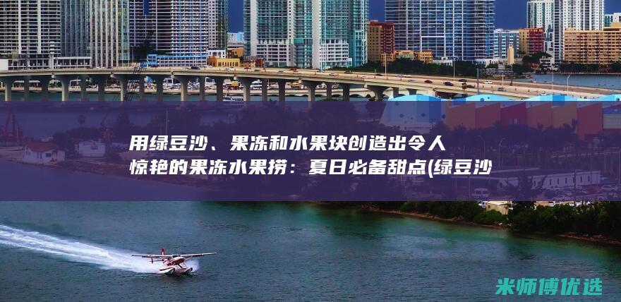 用绿豆沙、果冻和水果块创造出令人惊艳的果冻水果捞：夏日必备甜点 (绿豆沙放果皮)