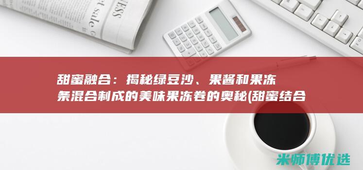 甜蜜融合：揭秘绿豆沙、果酱和果冻条混合制成的美味果冻卷的奥秘 (甜蜜结合)